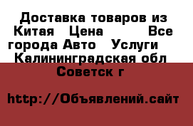 Доставка товаров из Китая › Цена ­ 100 - Все города Авто » Услуги   . Калининградская обл.,Советск г.